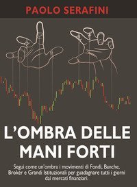 L'ombra delle mani forti. Segui come un'ombra i movimenti di fondi, banche, broker e grandi istituzionali per guadagnare tutti i giorni dai mercati finanziari