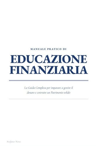 Manuale pratico di educazione finanziaria. La guida completa per imparare a gestire il denaro e costruire un patrimonio solido
