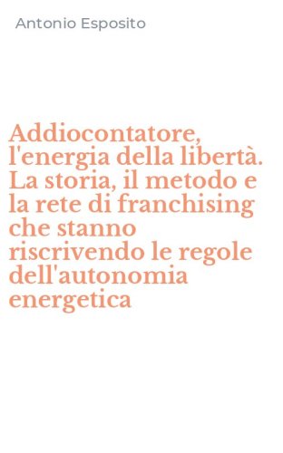 Addiocontatore, l'energia della libert&agrave;. La storia, il metodo e la rete di franchising che stanno riscrivendo le regole dell'autonomia energetica