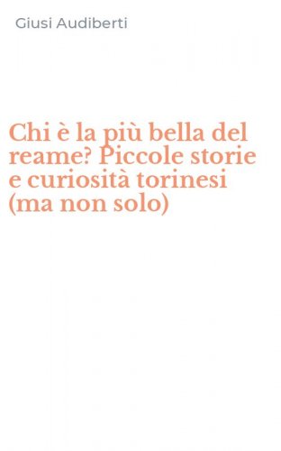 Chi &egrave; la pi&ugrave; bella del reame? Piccole storie e curiosit&agrave; torinesi (ma non solo)