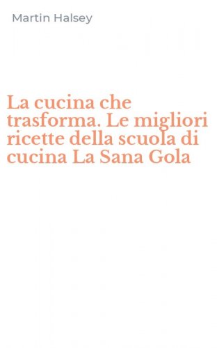La cucina che trasforma. Le migliori ricette della scuola di cucina La Sana Gola