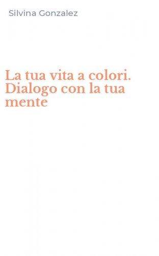 La tua vita a colori. Dialogo con la tua mente