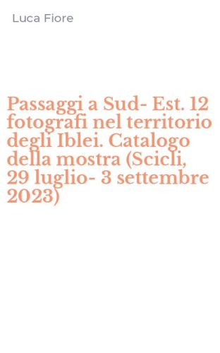 Passaggi a Sud-Est. 12 fotografi nel territorio degli Iblei. Catalogo della mostra (Scicli, 29 luglio-3 settembre 2023)
