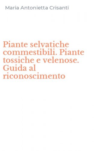 Piante selvatiche commestibili. Piante tossiche e velenose. Guida al riconoscimento