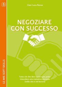 Negoziare con successo. Tutto ci&ograve; che devi sapere per poter intavolare una trattativa vincente (nella vita e nel lavoro)