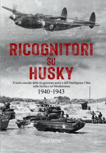 Ricognitori su Husky. Il ruolo cruciale della ricognizione aerea e dell'Intelligence Ultra sulla Sicilia e sul Mediterraneo. 1940-1943