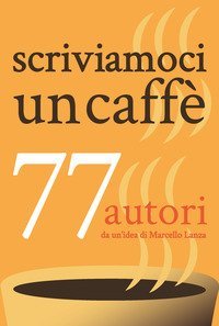 Scriviamoci un caff&egrave;. 77 autori