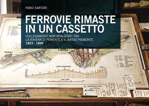 Una ferrovia rimasta nel cassetto 1853-1899. Collegamenti progettati, ma mai realizzati tra la riviera di ponente e il basso Piemonte