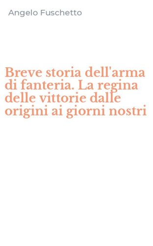 Breve storia dell'arma di fanteria. La regina delle vittorie dalle origini ai giorni nostri