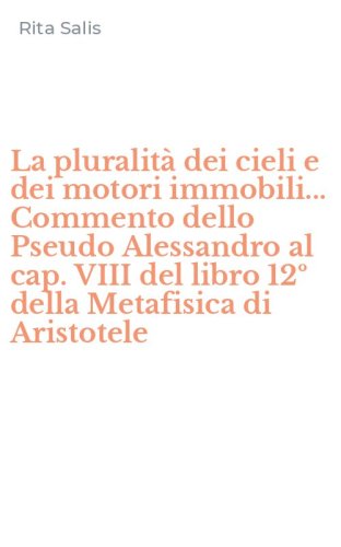 La pluralit&agrave; dei cieli e dei motori immobili... Commento dello Pseudo Alessandro al cap. VIII del libro 12&ordm; della Metafisica di Aristotele