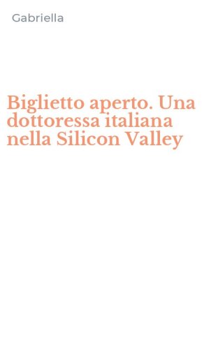 Biglietto aperto. Una dottoressa italiana nella Silicon Valley