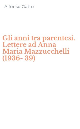 Gli anni tra parentesi. Lettere ad Anna Maria Mazzucchelli (1936-39)