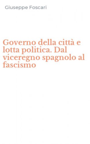 Governo della citt&agrave; e lotta politica. Dal viceregno spagnolo al fascismo