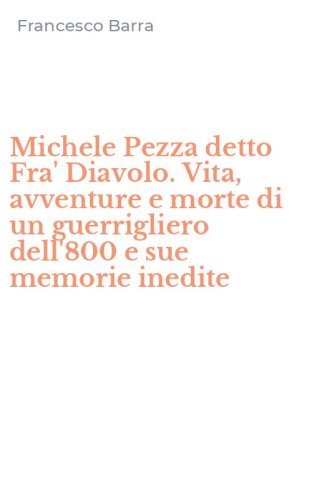 Michele Pezza detto Fra' Diavolo. Vita, avventure e morte di un guerrigliero dell'800 e sue memorie inedite