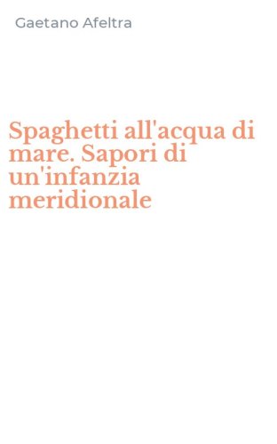 Spaghetti all'acqua di mare. Sapori di un'infanzia meridionale