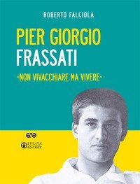 Pier Giorgio Frassati. &laquo;Non vivacchiare ma vivere&raquo;