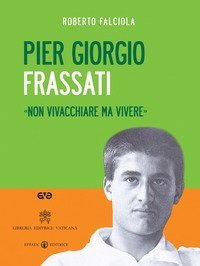 Pier Giorgio Frassati. &laquo;Non vivacchiare ma vivere&raquo;