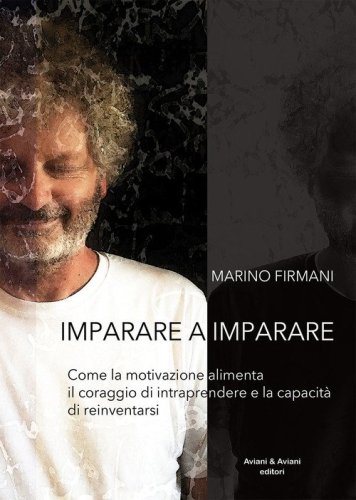 Imparare a imparare. Come la motivazione alimenta il coraggio di intraprendere e la capacit&agrave; di reinventarsi