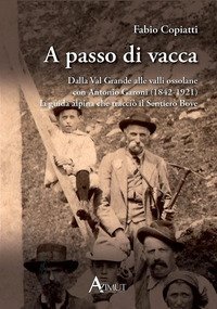 A passo di vacca. Dalla Val Grande alle valli Ossolane con Antonio Garoni (1842-1921), la guida alpina che tracci&ograve; il sentiero Bove