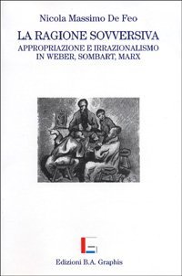 La ragione sovversiva. Appropriazione e irrazionalismo in Weber, Sombart, Marx