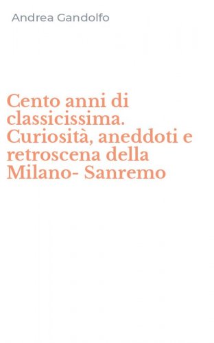Cento anni di classicissima. Curiosit&agrave;, aneddoti e retroscena della Milano-Sanremo
