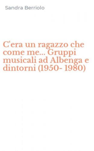 C'era un ragazzo che come me... Gruppi musicali ad Albenga e dintorni (1950-1980)