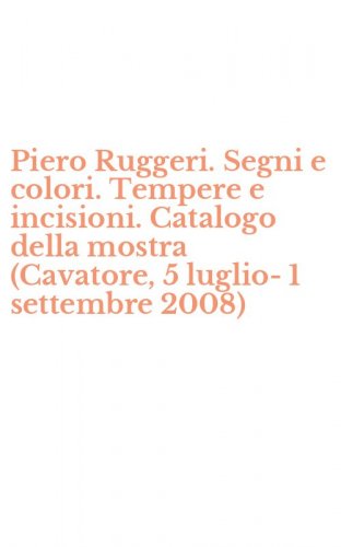 Piero Ruggeri. Segni e colori. Tempere e incisioni. Catalogo della mostra (Cavatore, 5 luglio-1 settembre 2008)
