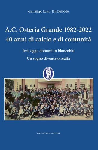 A.C. Osteria Grande 1982-2022. 40 anni di calcio e di comunit&agrave;. Ieri, oggi, domani in biancoblu. Un sogno diventato realt&agrave;