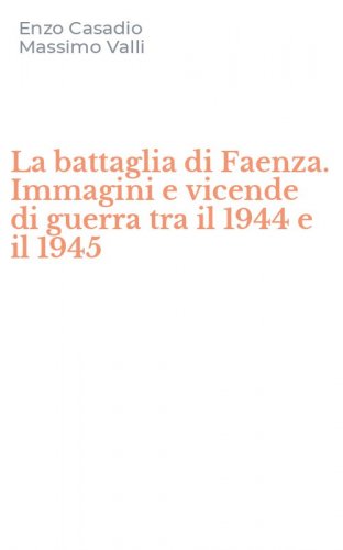 La battaglia di Faenza. Immagini e vicende di guerra tra il 1944 e il 1945