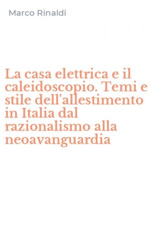 La casa elettrica e il caleidoscopio. Temi e stile dell'allestimento in Italia dal razionalismo alla neoavanguardia