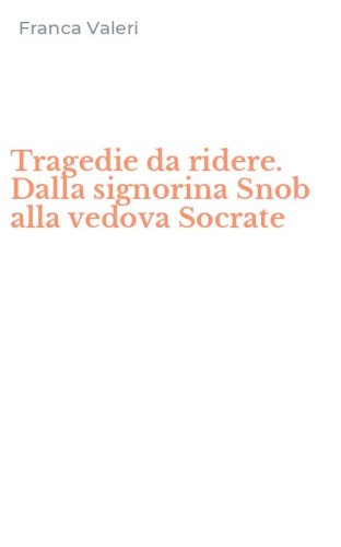 Tragedie da ridere. Dalla signorina Snob alla vedova Socrate