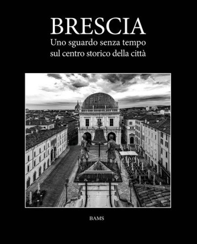 Brescia. Uno sguardo senza tempo sul centro storico della citt&agrave;