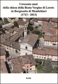 TRECENTO ANNI DELLA BEATA VERGINE DI LORETO IN BORGOSOTTO DI MONTICHIARI (1713-2 - (1713-2013) (I)