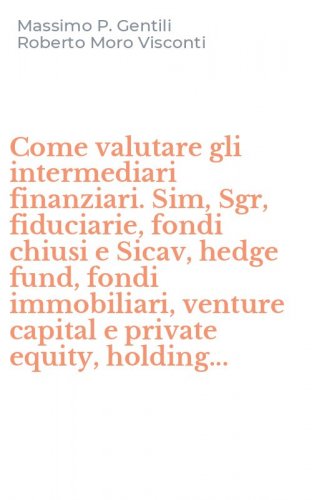 Come valutare gli intermediari finanziari. Sim, Sgr, fiduciarie, fondi chiusi e Sicav, hedge fund, fondi immobiliari, venture capital e private equity, holding...