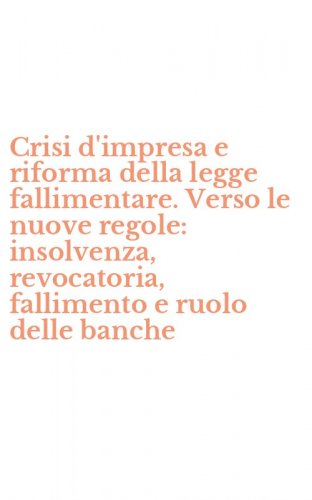 Crisi d'impresa e riforma della legge fallimentare. Verso le nuove regole: insolvenza, revocatoria, fallimento e ruolo delle banche