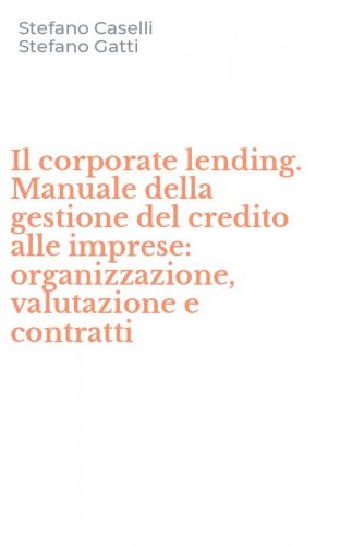Il corporate lending. Manuale della gestione del credito alle imprese: organizzazione, valutazione e contratti