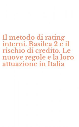 Il metodo di rating interni. Basilea 2 e il rischio di credito. Le nuove regole e la loro attuazione in Italia
