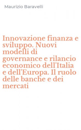 Innovazione finanza e sviluppo. Nuovi modelli di governance e rilancio economico dell'Italia e dell'Europa. Il ruolo delle banche e dei mercati
