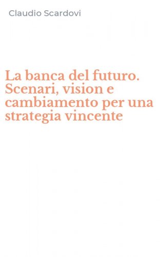 La banca del futuro. Scenari, vision e cambiamento per una strategia vincente