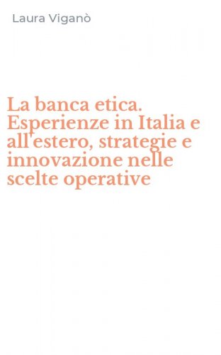 La banca etica. Esperienze in Italia e all'estero, strategie e innovazione nelle scelte operative