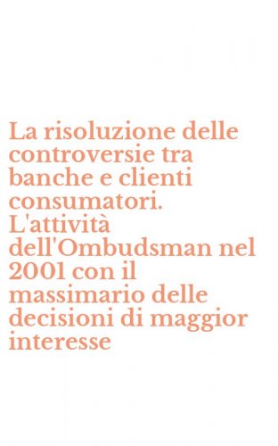 La risoluzione delle controversie tra banche e clienti consumatori. L'attivit&agrave; dell'Ombudsman nel 2001 con il massimario delle decisioni di maggior interesse
