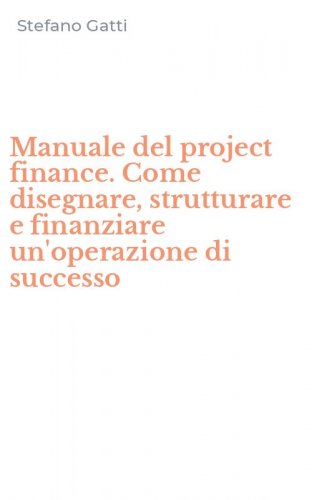 Manuale del project finance. Come disegnare, strutturare e finanziare un'operazione di successo