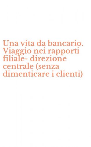 Una vita da bancario. Viaggio nei rapporti filiale-direzione centrale (senza dimenticare i clienti)