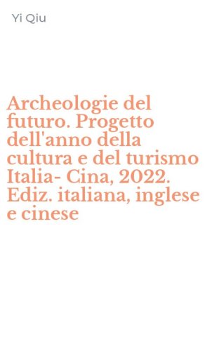 Archeologie del futuro. Progetto dell'anno della cultura e del turismo Italia-Cina, 2022. Ediz. italiana, inglese e cinese