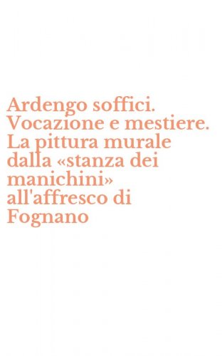 Ardengo soffici. Vocazione e mestiere. La pittura murale dalla &laquo;stanza dei manichini&raquo; all'affresco di Fognano