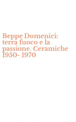 Beppe Domenici: terra fuoco e la passione. Ceramiche 1950-1970
