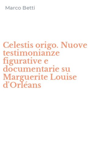 Celestis origo. Nuove testimonianze figurative e documentarie su Marguerite Louise d'Orl&eacute;ans
