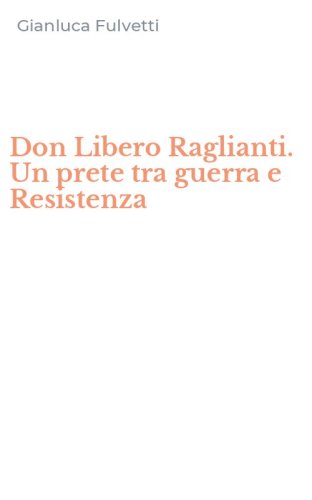 Don Libero Raglianti. Un prete tra guerra e Resistenza