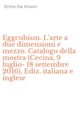 Eggcubism. L'arte a due dimensioni e mezzo. Catalogo della mostra (Cecina, 9 luglio-18 settembre 2016). Ediz. italiana e inglese