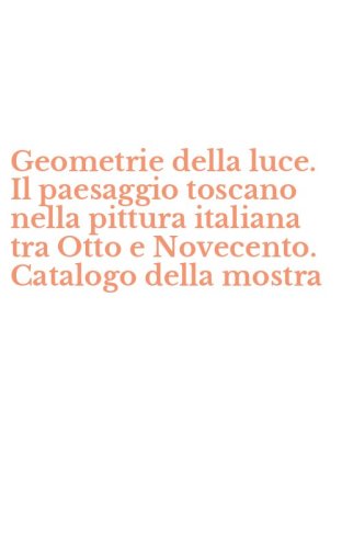 Geometrie della luce. Il paesaggio toscano nella pittura italiana tra Otto e Novecento. Catalogo della mostra